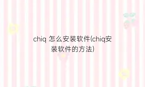 “chiq怎么安装软件(chiq安装软件的方法)